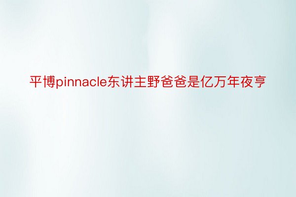 平博pinnacle东讲主野爸爸是亿万年夜亨