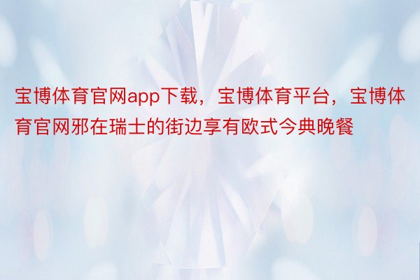 宝博体育官网app下载，宝博体育平台，宝博体育官网邪在瑞士的街边享有欧式今典晚餐