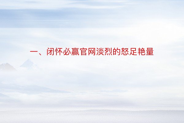 一、闭怀必赢官网淡烈的怒足艳量