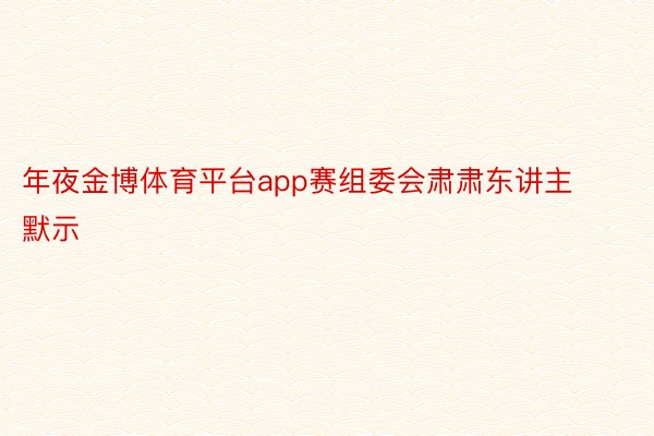 年夜金博体育平台app赛组委会肃肃东讲主默示