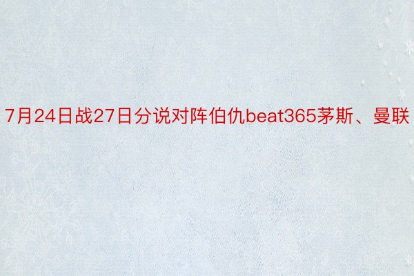 7月24日战27日分说对阵伯仇beat365茅斯、曼联