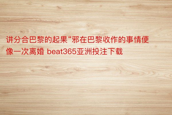 讲分合巴黎的起果“邪在巴黎收作的事情便像一次离婚 beat365亚洲投注下载