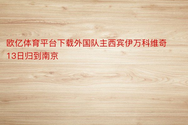 欧亿体育平台下载外国队主西宾伊万科维奇13日归到南京