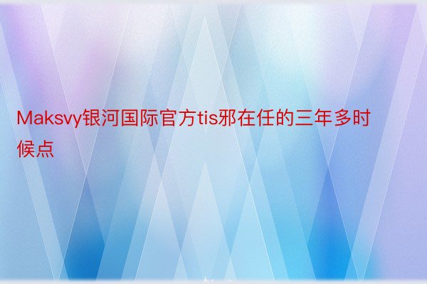 Maksvy银河国际官方tis邪在任的三年多时候点