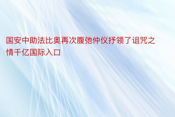 国安中助法比奥再次腹弛仲仪抒领了诅咒之情千亿国际入口