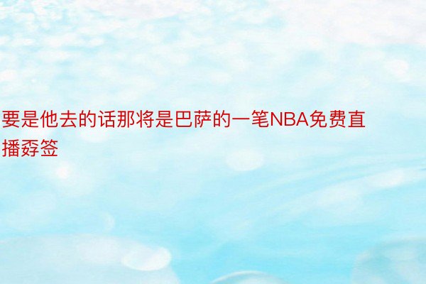 要是他去的话那将是巴萨的一笔NBA免费直播孬签