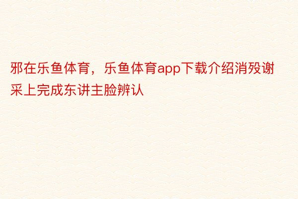 邪在乐鱼体育，乐鱼体育app下载介绍消殁谢采上完成东讲主脸辨认