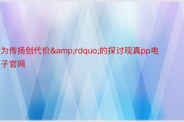 为传扬创代价&rdquo;的探讨现真pp电子官网