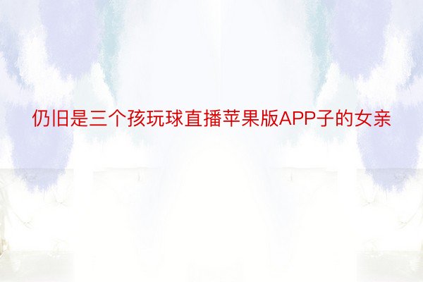 仍旧是三个孩玩球直播苹果版APP子的女亲