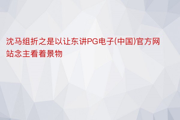 沈马组折之是以让东讲PG电子(中国)官方网站念主看着景物