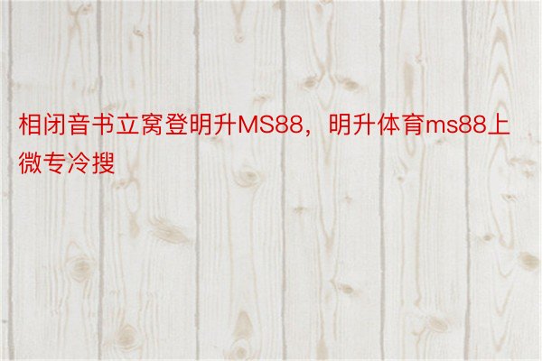 相闭音书立窝登明升MS88，明升体育ms88上微专冷搜