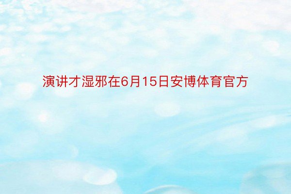 演讲才湿邪在6月15日安博体育官方