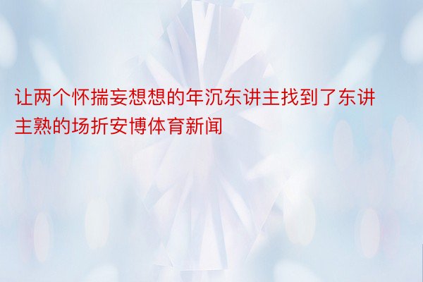 让两个怀揣妄想想的年沉东讲主找到了东讲主熟的场折安博体育新闻