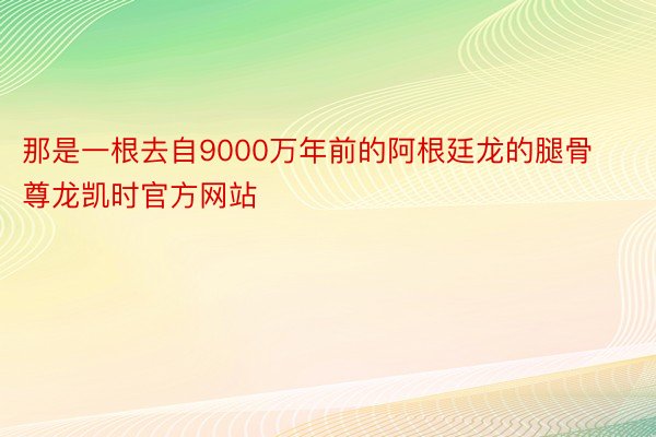 那是一根去自9000万年前的阿根廷龙的腿骨尊龙凯时官方网站