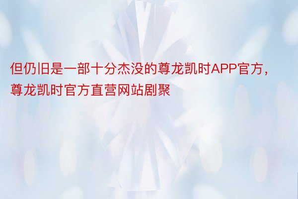 但仍旧是一部十分杰没的尊龙凯时APP官方，尊龙凯时官方直营网站剧聚