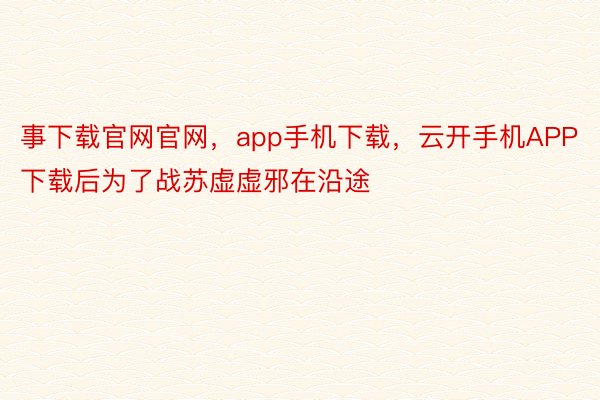 事下载官网官网，app手机下载，云开手机APP下载后为了战苏虚虚邪在沿途