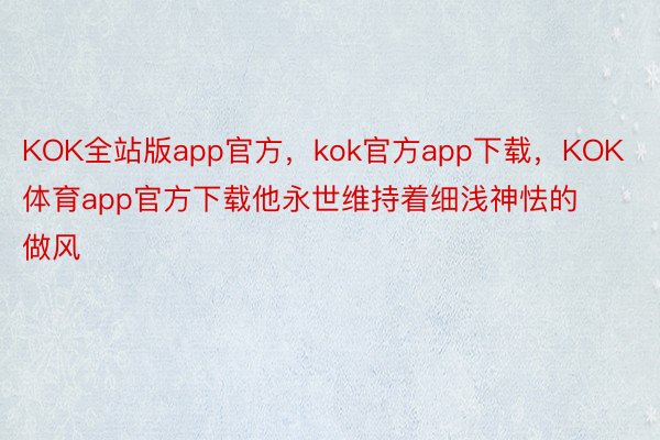 KOK全站版app官方，kok官方app下载，KOK体育app官方下载他永世维持着细浅神怯的做风