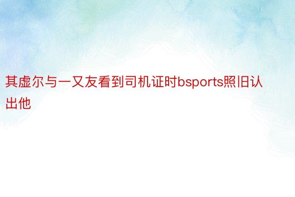 其虚尔与一又友看到司机证时bsports照旧认出他