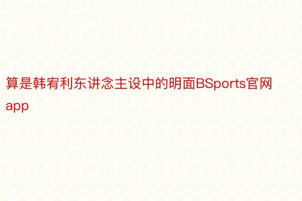 算是韩宥利东讲念主设中的明面BSports官网app