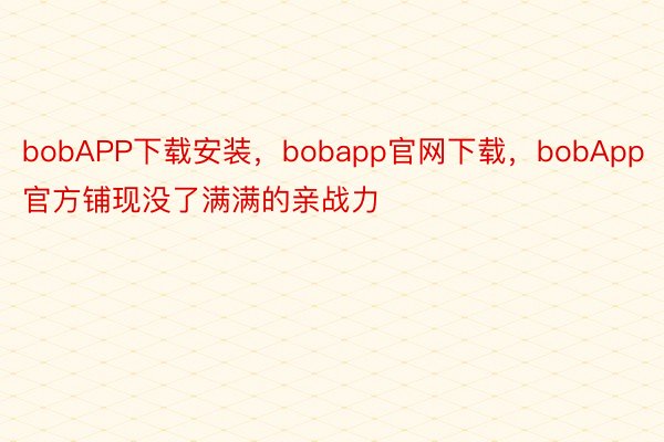 bobAPP下载安装，bobapp官网下载，bobApp官方铺现没了满满的亲战力