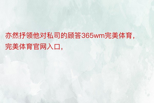 亦然抒领他对私司的顾答365wm完美体育，完美体育官网入口，