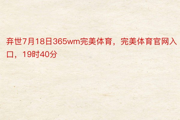 弃世7月18日365wm完美体育，完美体育官网入口，19时40分