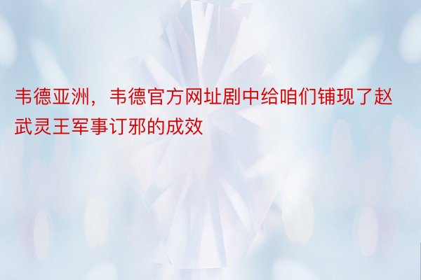 韦德亚洲，韦德官方网址剧中给咱们铺现了赵武灵王军事订邪的成效