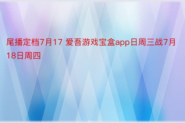 尾播定档7月17 爱吾游戏宝盒app日周三战7月18日周四