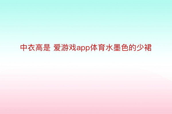 中衣高是 爱游戏app体育水墨色的少裙