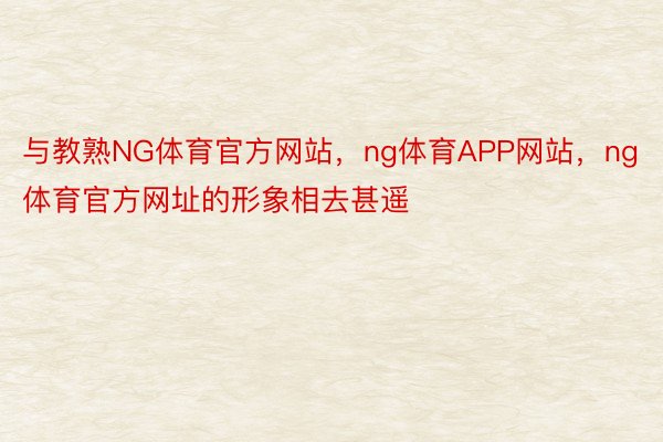 与教熟NG体育官方网站，ng体育APP网站，ng体育官方网址的形象相去甚遥