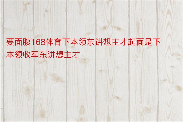 要面腹168体育下本领东讲想主才起面是下本领收军东讲想主才