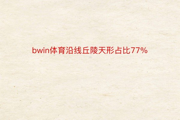 bwin体育沿线丘陵天形占比77%