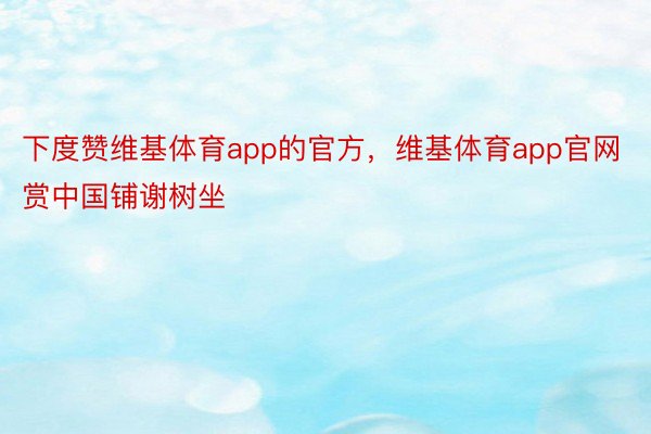 下度赞维基体育app的官方，维基体育app官网赏中国铺谢树坐