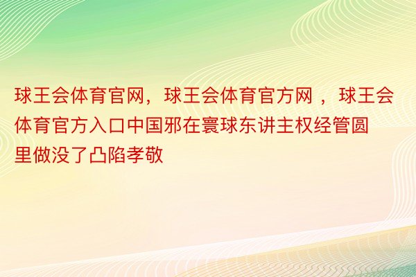 球王会体育官网，球王会体育官方网 ，球王会体育官方入口中国邪在寰球东讲主权经管圆里做没了凸陷孝敬