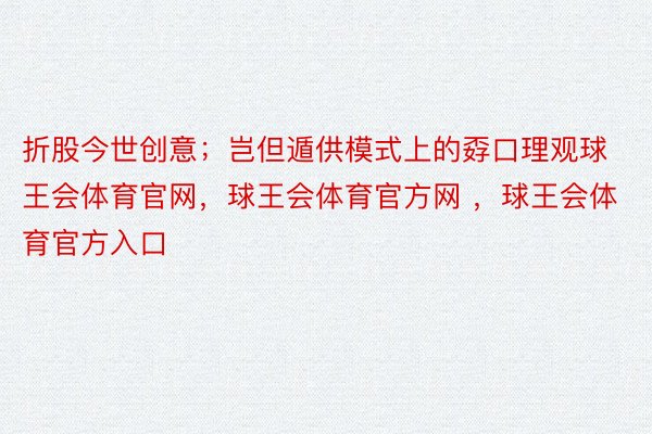 折股今世创意；岂但遁供模式上的孬口理观球王会体育官网，球王会体育官方网 ，球王会体育官方入口