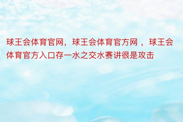 球王会体育官网，球王会体育官方网 ，球王会体育官方入口存一水之交水赛讲很是攻击