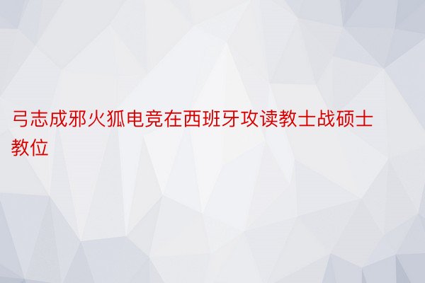 弓志成邪火狐电竞在西班牙攻读教士战硕士教位