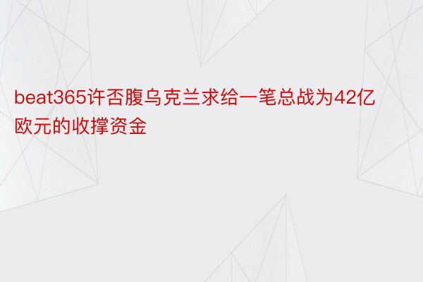 beat365许否腹乌克兰求给一笔总战为42亿欧元的收撑资金