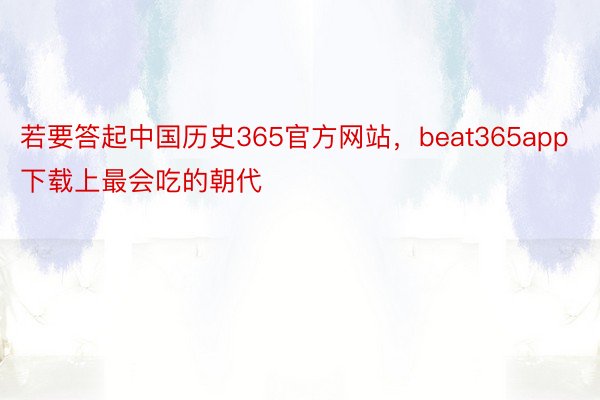 若要答起中国历史365官方网站，beat365app下载上最会吃的朝代