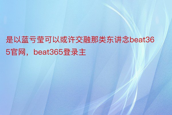 是以蓝亏莹可以或许交融那类东讲念beat365官网，beat365登录主