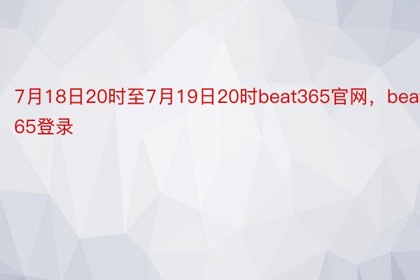 7月18日20时至7月19日20时beat365官网，beat365登录