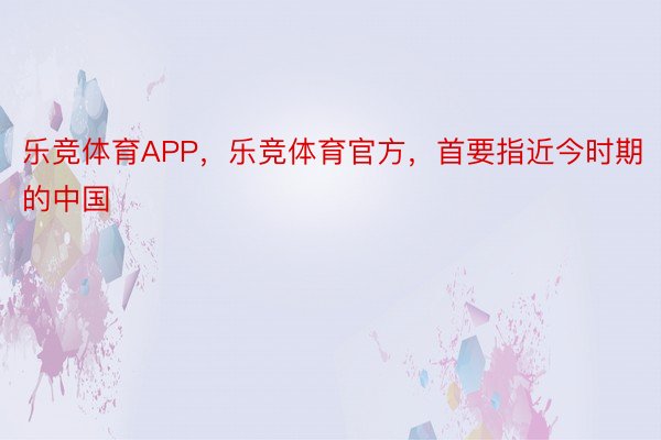 乐竞体育APP，乐竞体育官方，首要指近今时期的中国