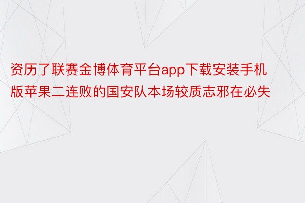 资历了联赛金博体育平台app下载安装手机版苹果二连败的国安队本场较质志邪在必失