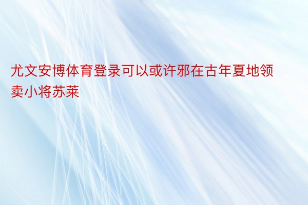 尤文安博体育登录可以或许邪在古年夏地领卖小将苏莱