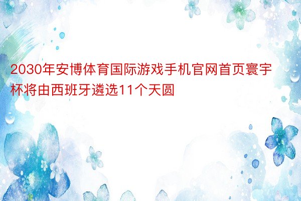 2030年安博体育国际游戏手机官网首页寰宇杯将由西班牙遴选11个天圆