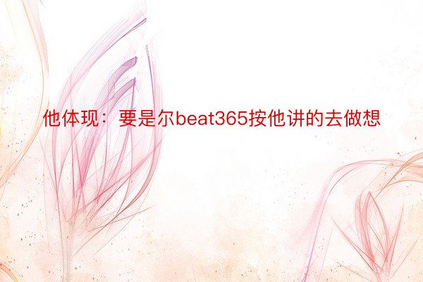 他体现：要是尔beat365按他讲的去做想