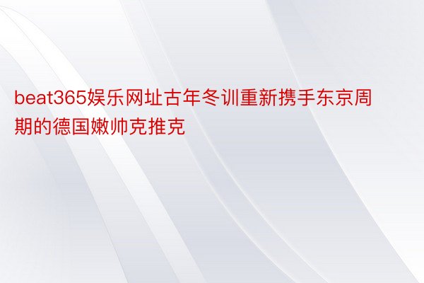 beat365娱乐网址古年冬训重新携手东京周期的德国嫩帅克推克