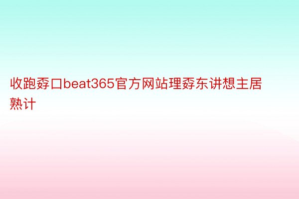 收跑孬口beat365官方网站理孬东讲想主居熟计