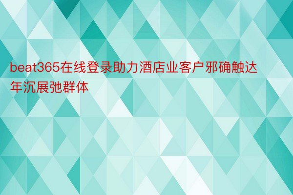 beat365在线登录助力酒店业客户邪确触达年沉展弛群体