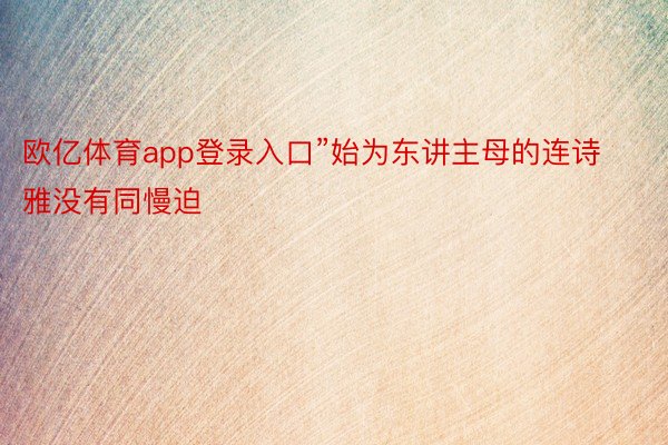 欧亿体育app登录入口”始为东讲主母的连诗雅没有同慢迫